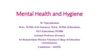 Mental Health and Hygiene
M. Vijayalakshmi
M.Sc., M.Phil. (Life Sciences), M.Ed., M.Phil. (Education),
NET (Education), PGDBI
Assistant Professor (Former),
Sri Ramakrishna Mission Vidyalaya College of Education
(Autonomous),
Coimbatore – 641020.
 