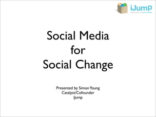 Social Media
      for
Social Change
  Presented by Simon Young
     Catalyst/Cofounder
            iJump
 
