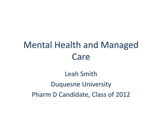 Mental Health and Managed
           Care
           Leah Smith
      Duquesne University
 Pharm D Candidate, Class of 2012
 