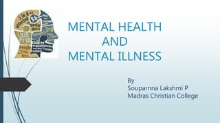 MENTAL HEALTH
AND
MENTAL ILLNESS
By
Souparnna Lakshmi P
Madras Christian College
 