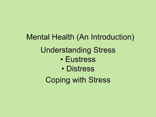 Mental Health (An Introduction)
Understanding Stress
• Eustress
• Distress
Coping with Stress
 