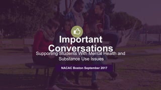 Important
ConversationsSupporting Students With Mental Health and
Substance Use Issues
NACAC Boston September 2017
 