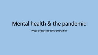 Mental health & the pandemic
Ways of staying sane and calm
 