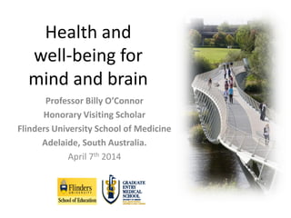 Health and
well-being for
mind and brain
Professor Billy O’Connor
Honorary Visiting Scholar
Flinders University School of Medicine
Adelaide, South Australia.
April 7th 2014
 