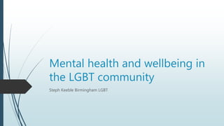 Mental health and wellbeing in
the LGBT community
Steph Keeble Birmingham LGBT
 