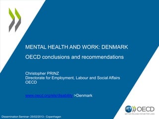 MENTAL HEALTH AND WORK: DENMARK
OECD conclusions and recommendations
Christopher PRINZ
Directorate for Employment, Labour and Social Affairs
OECD
www.oecd.org/els/disability >Denmark

Dissemination Seminar- 25/02/2013 - Copenhagen

 