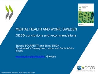 MENTAL HEALTH AND WORK: SWEDEN
OECD conclusions and recommendations
Stefano SCARPETTA and Shruti SINGH
Directorate for Employment, Labour and Social Affairs
OECD
www.oecd.org/els/disability >Sweden

Dissemination Seminar- 5/03/2013 - Stockholm

 