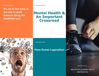 Mental Health &
An Important
Crossroad
Prem Kumar Loganathan
It’s never too early or
too late to work
towards being the
healthiest you.
HEALTH IS A JOURNEY, NOT A
DESTINATION​
 