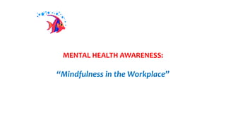 MENTAL HEALTH AWARENESS:
“Mindfulness in the Workplace”
 