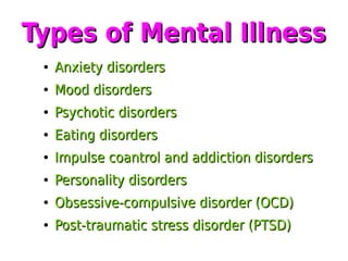 Types of Mental IllnessTypes of Mental Illness
●
Anxiety disordersAnxiety disorders
●
Mood disordersMood disorders
●
Psychotic disordersPsychotic disorders
●
Eating disordersEating disorders
●
Impulse coantrol and addiction disordersImpulse coantrol and addiction disorders
●
Personality disordersPersonality disorders
●
Obsessive-compulsive disorder (OCD)Obsessive-compulsive disorder (OCD)
●
Post-traumatic stress disorder (PTSD)Post-traumatic stress disorder (PTSD)
 