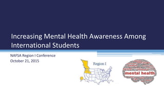 NAFSA Region I Conference
October 21, 2015
Increasing Mental Health Awareness Among
International Students
 