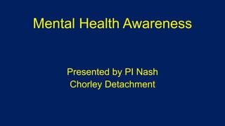 Mental Health Awareness
Presented by PI Nash
Chorley Detachment
 