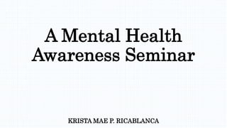 A Mental Health
Awareness Seminar
KRISTA MAE P. RICABLANCA
 