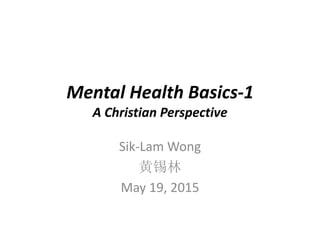 Mental Health Basics-1
A Christian Perspective
Sik-Lam Wong
黄锡林
May 19, 2015
 