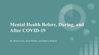 Mental Health Before, During, and
After COVID-19
By: Brian Lewis, Jared Shelton, and Markus Philpott
 