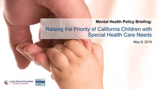 Raising the Priority of California Children with
Special Health Care Needs
Mental Health Policy Briefing:
May 8, 2019
 