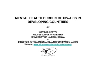 MENTAL HEALTH BURDEN OF HIV/AIDS IN
      DEVELOPING COUNTRIES
                        BY

                   DAVID M. NDETEI
              PROFESSOR OF PSYCHIATRY
            UNIVERSITY OF NAIROBI, KENYA
                           &
 DIRECTOR, AFRICA MENTAL HEALTH FOUNDATION (AMHF)
      Website: www.africamentalhealthfoundation.org
 