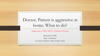 Doctor, Patient is aggressive at
home. What to do?
Making Most of MHCA(2017), Practitioner’s Perspective
Ramkumar G S MD
Dept. of Psychiatry
Government Medical College, Kollam, Kerala
 