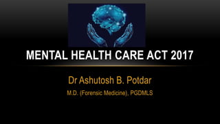 Dr Ashutosh B. Potdar
M.D. (Forensic Medicine), PGDMLS
MENTAL HEALTH CARE ACT 2017
 