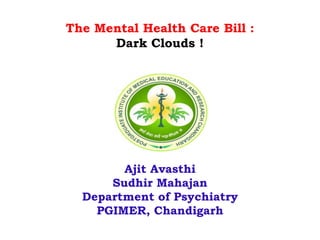 The Mental Health Care Bill : 
Dark Clouds ! 
Ajit Avasthi 
Sudhir Mahajan 
Department of Psychiatry 
PGIMER, Chandigarh 
 