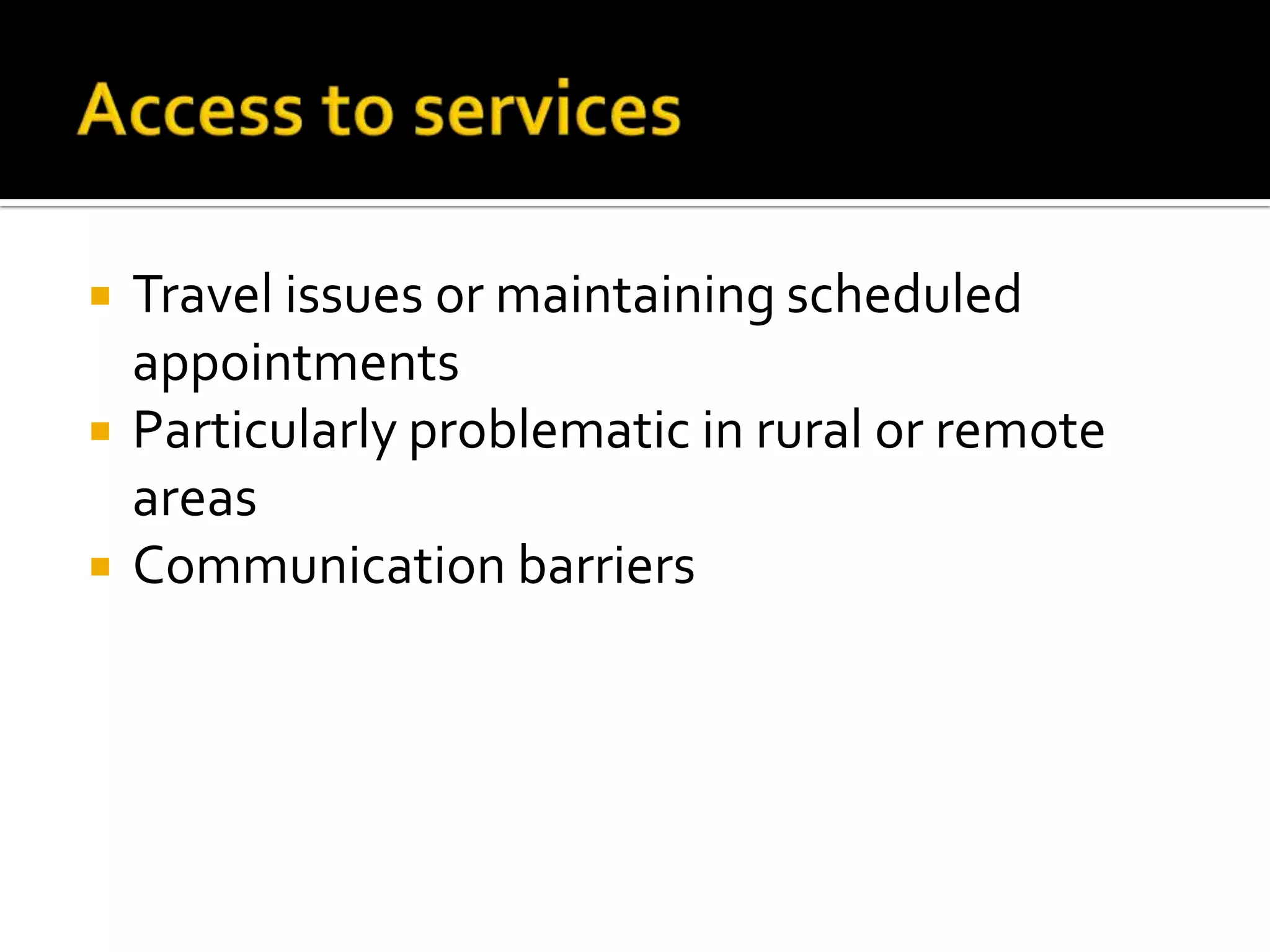 Access to servicesTravel issues or maintaining scheduled appointmentsParticularly problematic in rural or remote areasCommunication barriers