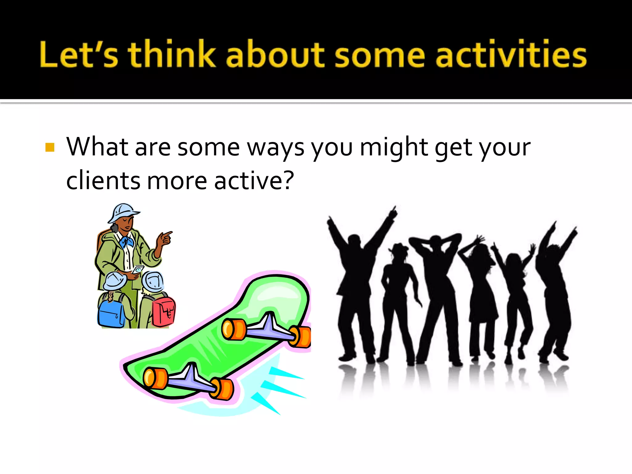 Let’s think about some activitiesWhat are some ways you might get your clients more active?