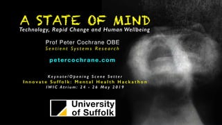 A STATE OF MIND
Prof Peter Cochrane OBE
S e n t i e n t S y s t e m s R e s e a r c h
petercochrane.com
Technology, Rapid Change and Human Wellbeing
K e y n o t e / O p e n i n g S c e n e S e t t e r
I n n o v a t e S u f f o l k : M e n t a l H e a l t h H a c k a t h o n
I W I C A t r i u m : 2 4 - 2 6 M a y 2 0 1 9
 
