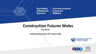 Paul Wintle
Healthy Working Wales 18th October 2018
Construction Futures Wales
 