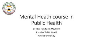 Mental Heath course in
Public Health
Dr Jibril Handuleh, MD/MPH
School of Public Health
Amoud University
 
