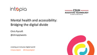 Mental health and accessibility:
Bridging the digital divide
Chris Pycroft
@chrispytweets
creating an inclusive digital world
intopia.digital @intopiadigital
 