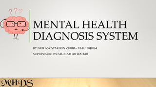 MENTAL HEALTH
DIAGNOSIS SYSTEM
BY NUR ASY SYAKIRIN ZUBIR – BTAL15040564
SUPERVISOR: PN FAUZIAH AB WAHAB
 