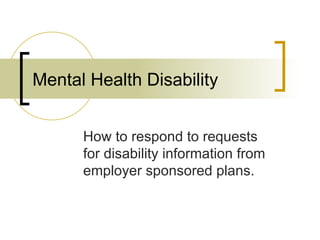 Mental Health Disability How to respond to requests for disability information from employer sponsored plans. 