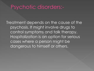 Treatment depends on the cause of the
psychosis. It might involve drugs to
control symptoms and talk therapy.
Hospitalization is an option for serious
cases where a person might be
dangerous to himself or others.
 