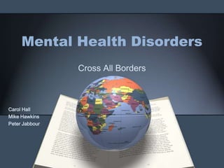 Mental Health Disorders
Cross All Borders
Carol Hall
Mike Hawkins
Peter Jabbour
 