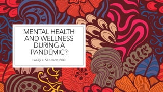 MENTAL HEALTH
AND WELLNESS
DURING A
PANDEMIC?
Lacey L. Schmidt, PhD
 