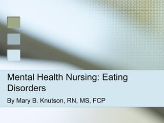 Mental Health Nursing: Eating
Disorders
By Mary B. Knutson, RN, MS, FCP
 