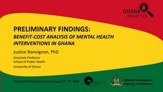 EminentPanelConference,Accra,August7th -9th,2020
PRELIMINARY FINDINGS:
BENEFIT-COST ANALYSIS OF MENTAL HEALTH
INTERVENTIONS IN GHANA
Justice Nonvignon, PhD
Associate Professor
School of Public Health
University of Ghana
 