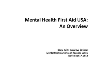 Mental Health First Aid USA:
An Overview

Diane Kelly, Executive Director
Mental Health America of Roanoke Valley
November 17, 2013

 