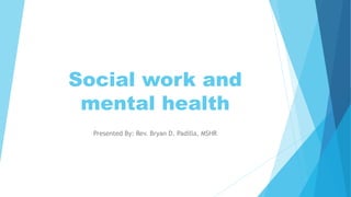 Social work and
mental health
Presented By: Rev. Bryan D. Padilla, MSHR
 