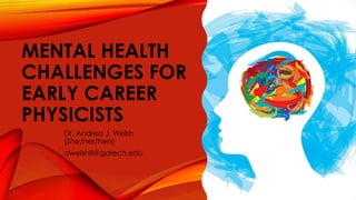 MENTAL HEALTH
CHALLENGES FOR
EARLY CAREER
PHYSICISTS
Dr. Andrea J. Welsh
(She/her/hers)
awelsh8@gatech.edu
 