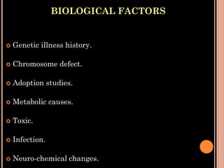 BIOLOGICAL FACTORS
 Genetic illness history.
 Chromosome defect.
 Adoption studies.
 Metabolic causes.
 Toxic.
 Infection.
 Neuro-chemical changes.
 