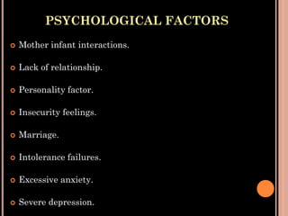 PSYCHOLOGICAL FACTORS
 Mother infant interactions.
 Lack of relationship.
 Personality factor.
 Insecurity feelings.
 Marriage.
 Intolerance failures.
 Excessive anxiety.
 Severe depression.
 
