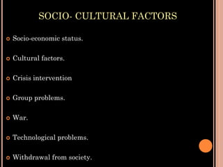 SOCIO- CULTURAL FACTORS
 Socio-economic status.
 Cultural factors.
 Crisis intervention
 Group problems.
 War.
 Technological problems.
 Withdrawal from society.
 
