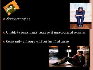  Always worrying
 Unable to concentrate because of unrecognized reasons.
 Constantly unhappy without justified cause
 