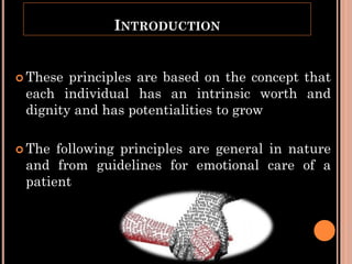 INTRODUCTION
 These principles are based on the concept that
each individual has an intrinsic worth and
dignity and has potentialities to grow
 The following principles are general in nature
and from guidelines for emotional care of a
patient
 