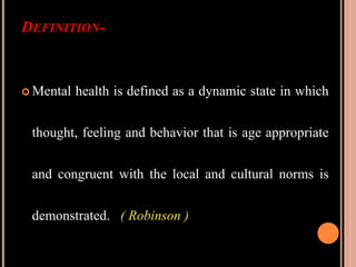 DEFINITION-
 Mental health is defined as a dynamic state in which
thought, feeling and behavior that is age appropriate
and congruent with the local and cultural norms is
demonstrated. ( Robinson )
 