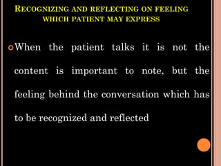 RECOGNIZING AND REFLECTING ON FEELING
WHICH PATIENT MAY EXPRESS
When the patient talks it is not the
content is important to note, but the
feeling behind the conversation which has
to be recognized and reflected
 