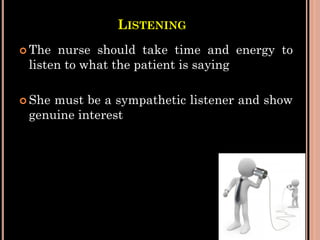 LISTENING
 The nurse should take time and energy to
listen to what the patient is saying
 She must be a sympathetic listener and show
genuine interest
 
