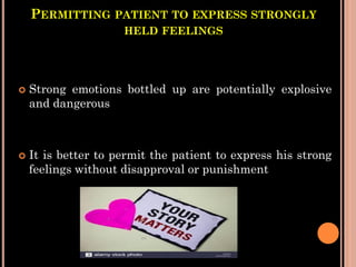 PERMITTING PATIENT TO EXPRESS STRONGLY
HELD FEELINGS
 Strong emotions bottled up are potentially explosive
and dangerous
 It is better to permit the patient to express his strong
feelings without disapproval or punishment
 