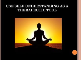 USE SELF UNDERSTANDING AS A
THERAPEUTIC TOOL
 